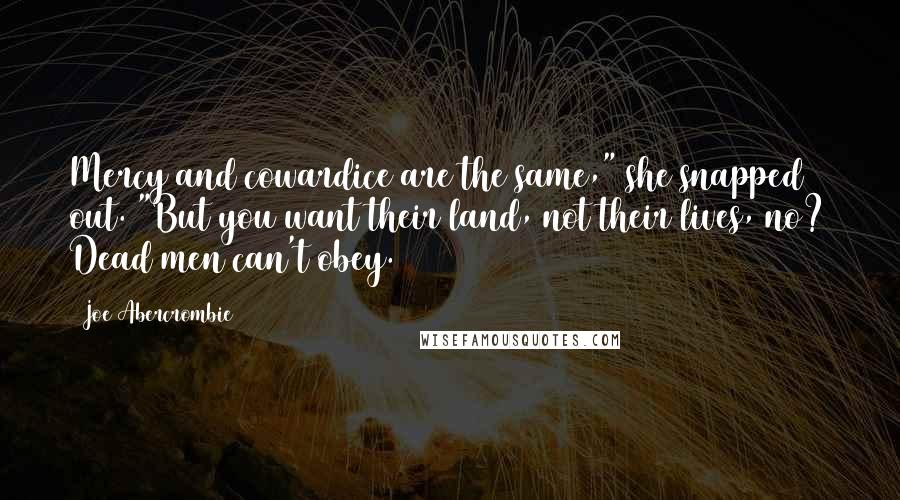 Joe Abercrombie Quotes: Mercy and cowardice are the same," she snapped out. "But you want their land, not their lives, no? Dead men can't obey.