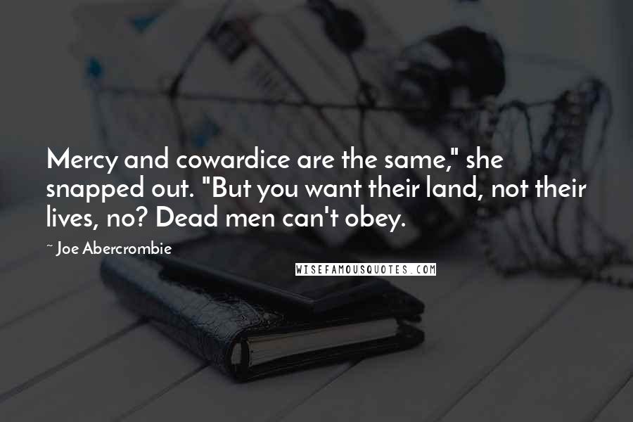 Joe Abercrombie Quotes: Mercy and cowardice are the same," she snapped out. "But you want their land, not their lives, no? Dead men can't obey.