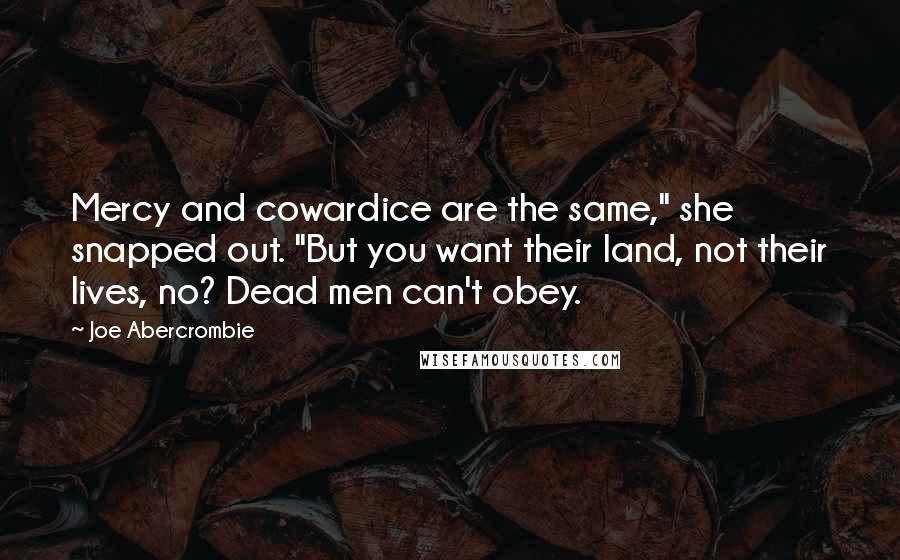 Joe Abercrombie Quotes: Mercy and cowardice are the same," she snapped out. "But you want their land, not their lives, no? Dead men can't obey.