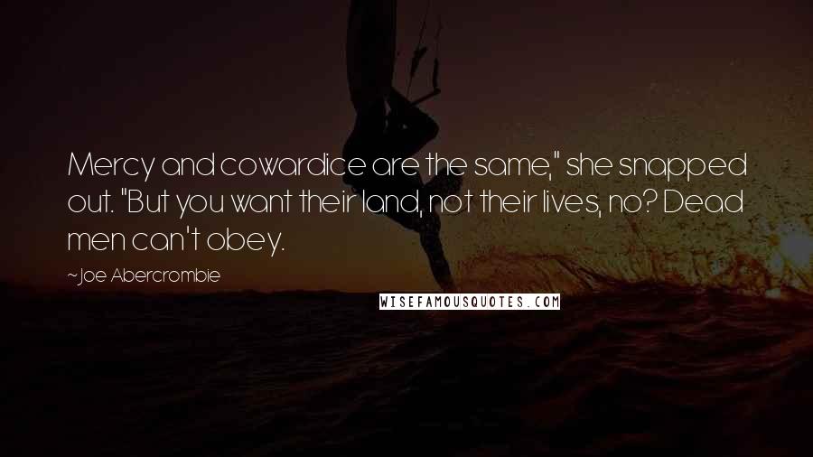 Joe Abercrombie Quotes: Mercy and cowardice are the same," she snapped out. "But you want their land, not their lives, no? Dead men can't obey.