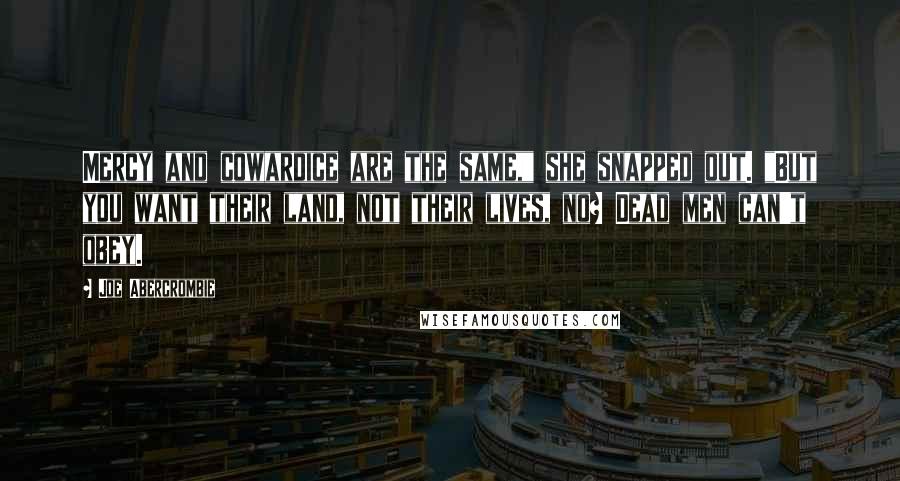 Joe Abercrombie Quotes: Mercy and cowardice are the same," she snapped out. "But you want their land, not their lives, no? Dead men can't obey.
