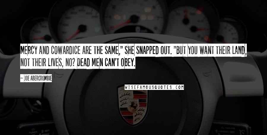 Joe Abercrombie Quotes: Mercy and cowardice are the same," she snapped out. "But you want their land, not their lives, no? Dead men can't obey.