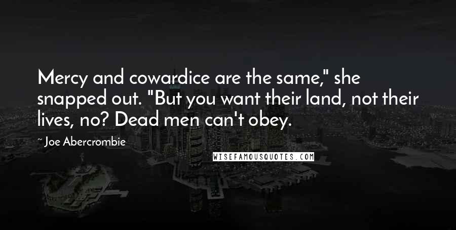 Joe Abercrombie Quotes: Mercy and cowardice are the same," she snapped out. "But you want their land, not their lives, no? Dead men can't obey.