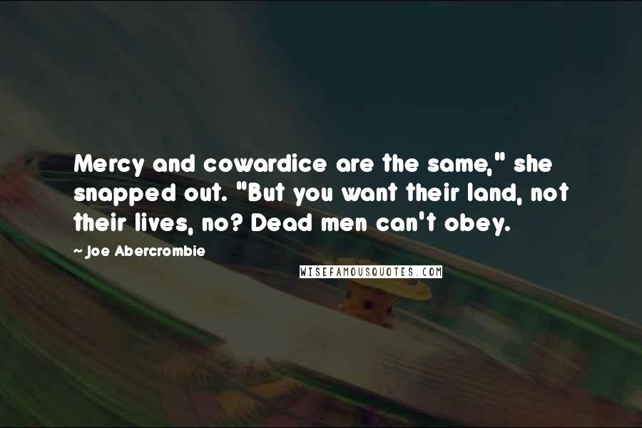 Joe Abercrombie Quotes: Mercy and cowardice are the same," she snapped out. "But you want their land, not their lives, no? Dead men can't obey.