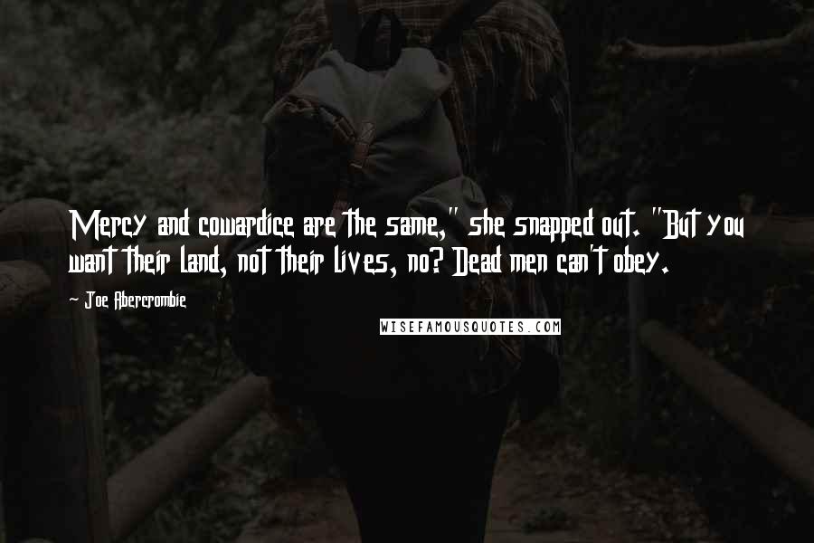 Joe Abercrombie Quotes: Mercy and cowardice are the same," she snapped out. "But you want their land, not their lives, no? Dead men can't obey.