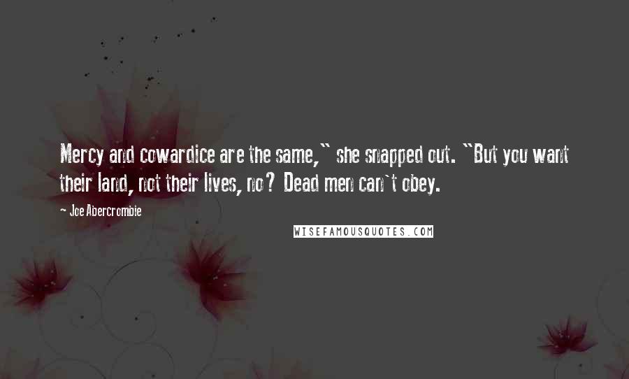 Joe Abercrombie Quotes: Mercy and cowardice are the same," she snapped out. "But you want their land, not their lives, no? Dead men can't obey.