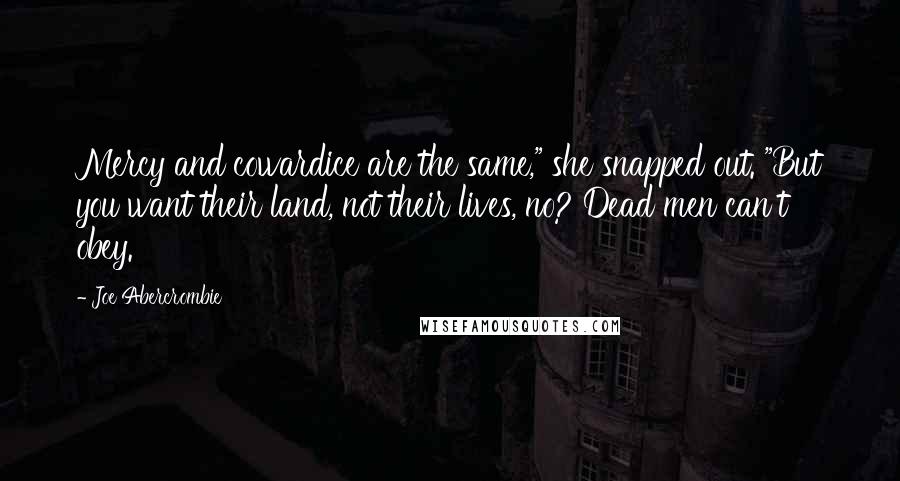 Joe Abercrombie Quotes: Mercy and cowardice are the same," she snapped out. "But you want their land, not their lives, no? Dead men can't obey.