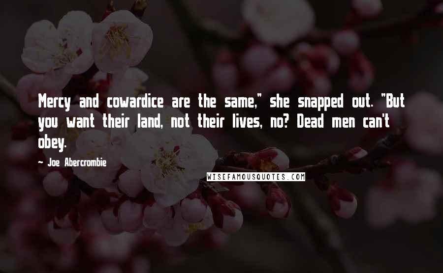 Joe Abercrombie Quotes: Mercy and cowardice are the same," she snapped out. "But you want their land, not their lives, no? Dead men can't obey.