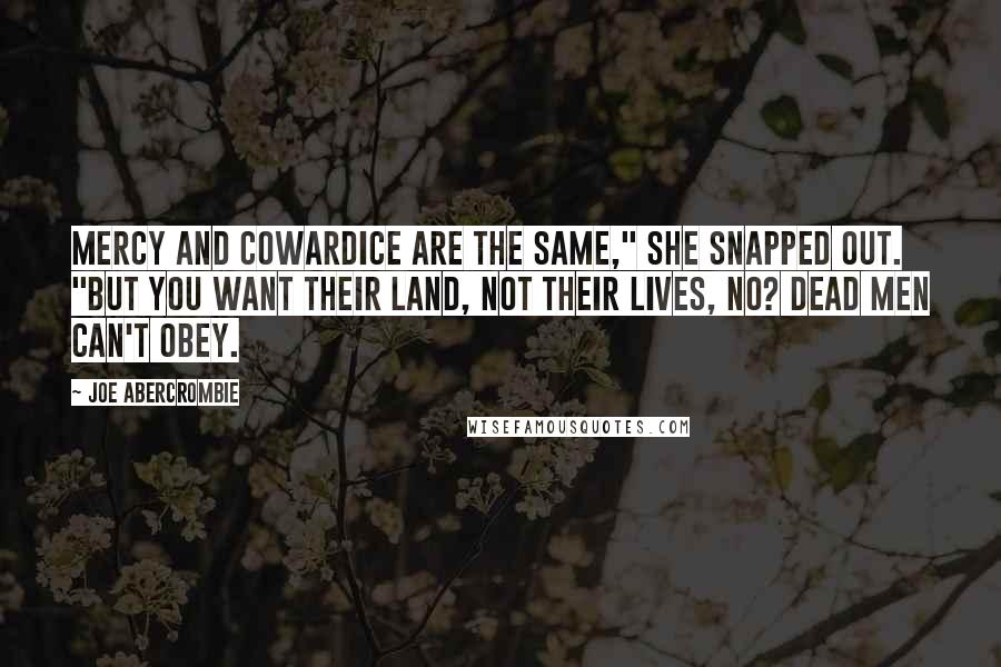 Joe Abercrombie Quotes: Mercy and cowardice are the same," she snapped out. "But you want their land, not their lives, no? Dead men can't obey.