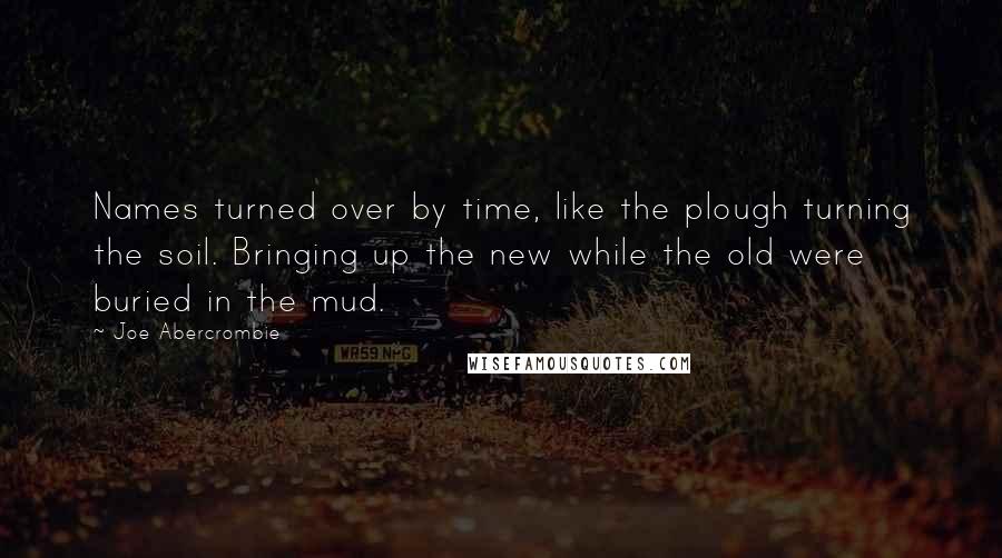 Joe Abercrombie Quotes: Names turned over by time, like the plough turning the soil. Bringing up the new while the old were buried in the mud.