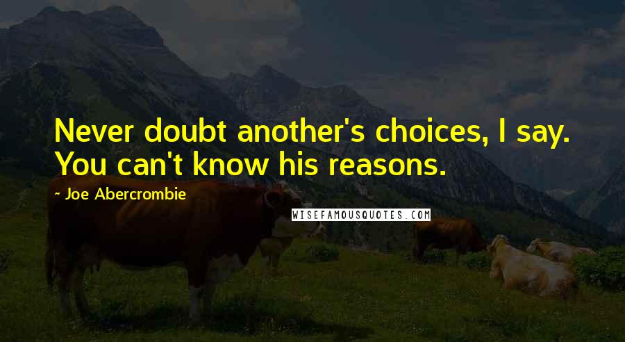 Joe Abercrombie Quotes: Never doubt another's choices, I say. You can't know his reasons.