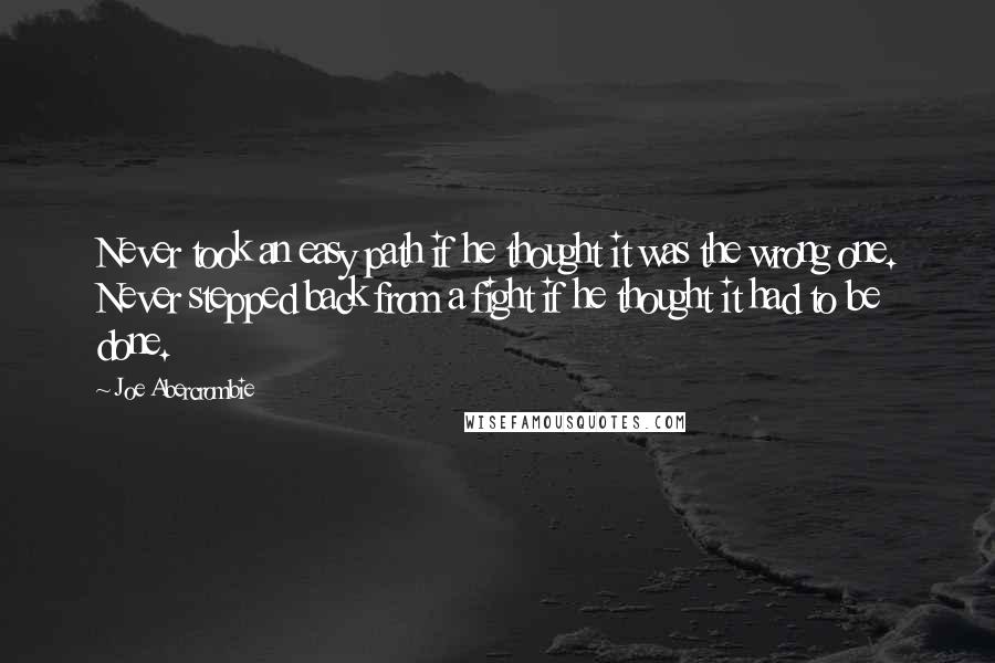 Joe Abercrombie Quotes: Never took an easy path if he thought it was the wrong one. Never stepped back from a fight if he thought it had to be done.