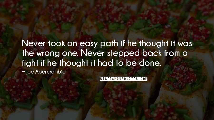 Joe Abercrombie Quotes: Never took an easy path if he thought it was the wrong one. Never stepped back from a fight if he thought it had to be done.