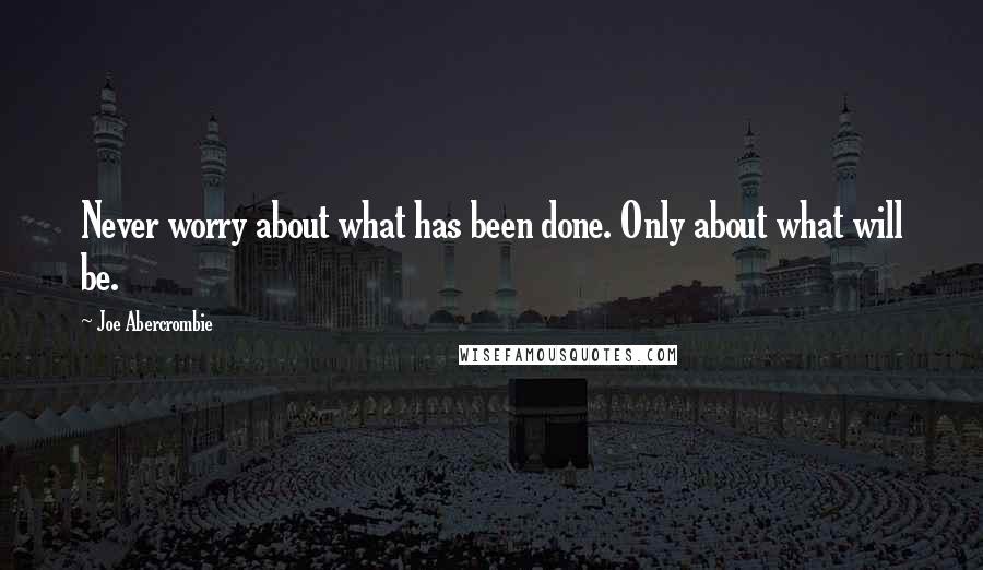 Joe Abercrombie Quotes: Never worry about what has been done. Only about what will be.