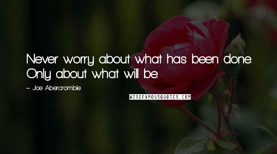 Joe Abercrombie Quotes: Never worry about what has been done. Only about what will be.