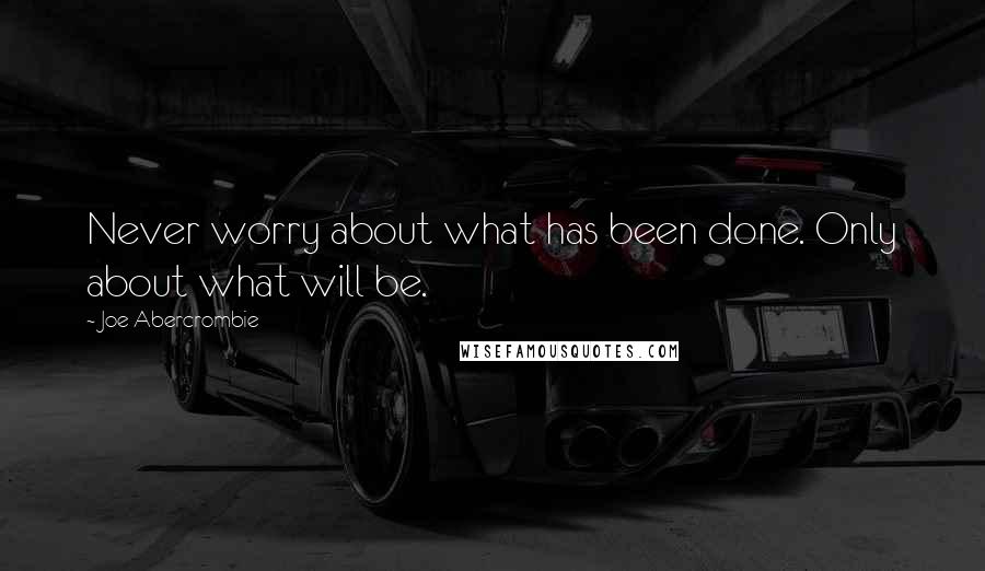 Joe Abercrombie Quotes: Never worry about what has been done. Only about what will be.