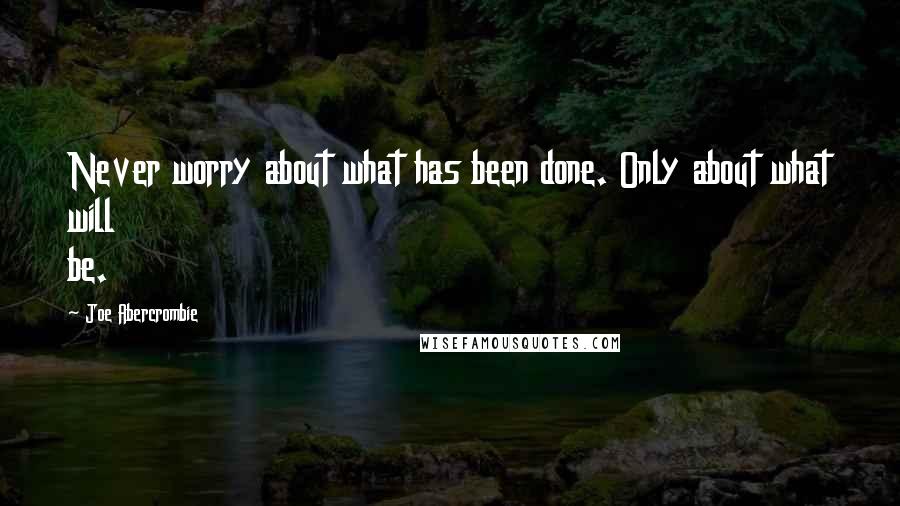 Joe Abercrombie Quotes: Never worry about what has been done. Only about what will be.