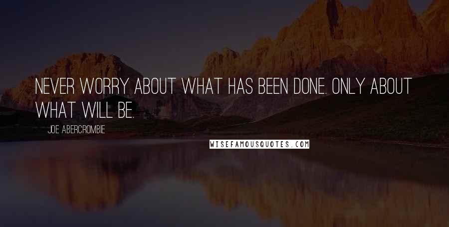 Joe Abercrombie Quotes: Never worry about what has been done. Only about what will be.
