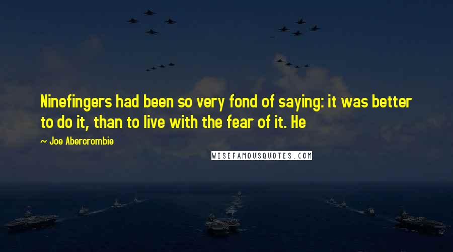 Joe Abercrombie Quotes: Ninefingers had been so very fond of saying: it was better to do it, than to live with the fear of it. He