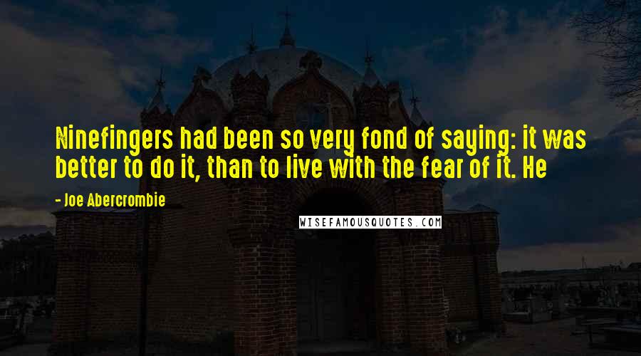Joe Abercrombie Quotes: Ninefingers had been so very fond of saying: it was better to do it, than to live with the fear of it. He