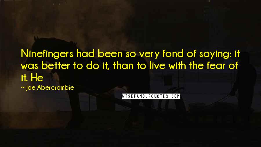 Joe Abercrombie Quotes: Ninefingers had been so very fond of saying: it was better to do it, than to live with the fear of it. He