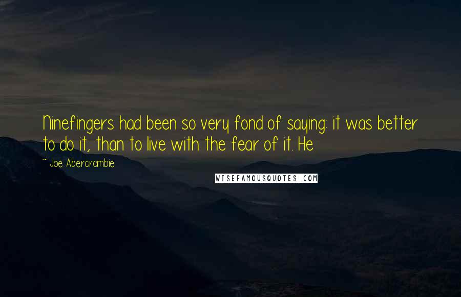 Joe Abercrombie Quotes: Ninefingers had been so very fond of saying: it was better to do it, than to live with the fear of it. He