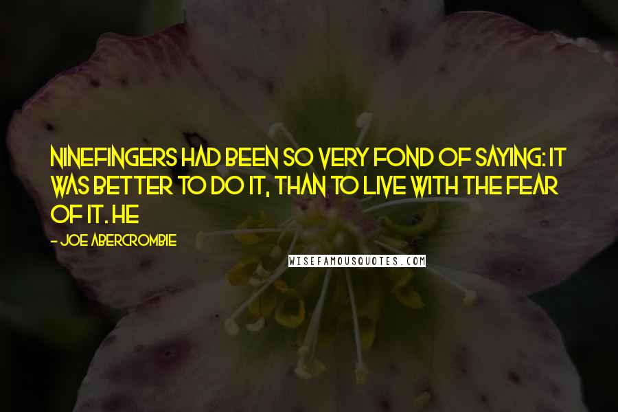 Joe Abercrombie Quotes: Ninefingers had been so very fond of saying: it was better to do it, than to live with the fear of it. He