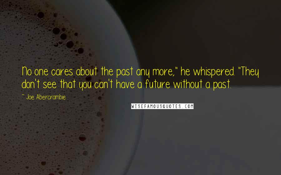 Joe Abercrombie Quotes: No one cares about the past any more," he whispered. "They don't see that you can't have a future without a past.