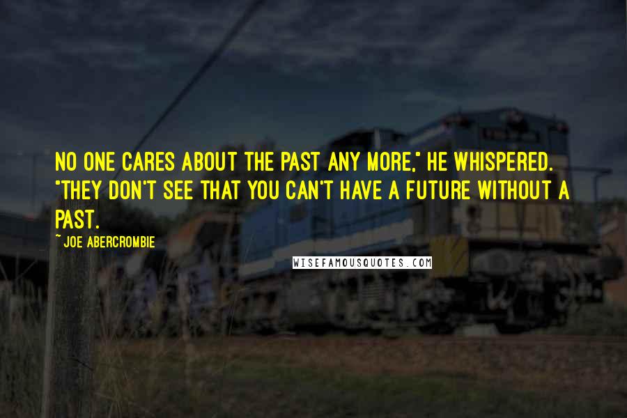 Joe Abercrombie Quotes: No one cares about the past any more," he whispered. "They don't see that you can't have a future without a past.