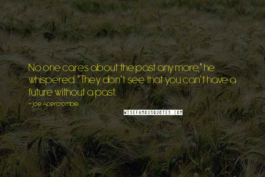 Joe Abercrombie Quotes: No one cares about the past any more," he whispered. "They don't see that you can't have a future without a past.