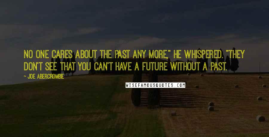 Joe Abercrombie Quotes: No one cares about the past any more," he whispered. "They don't see that you can't have a future without a past.