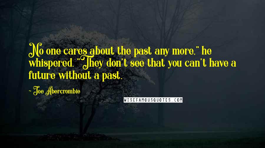 Joe Abercrombie Quotes: No one cares about the past any more," he whispered. "They don't see that you can't have a future without a past.