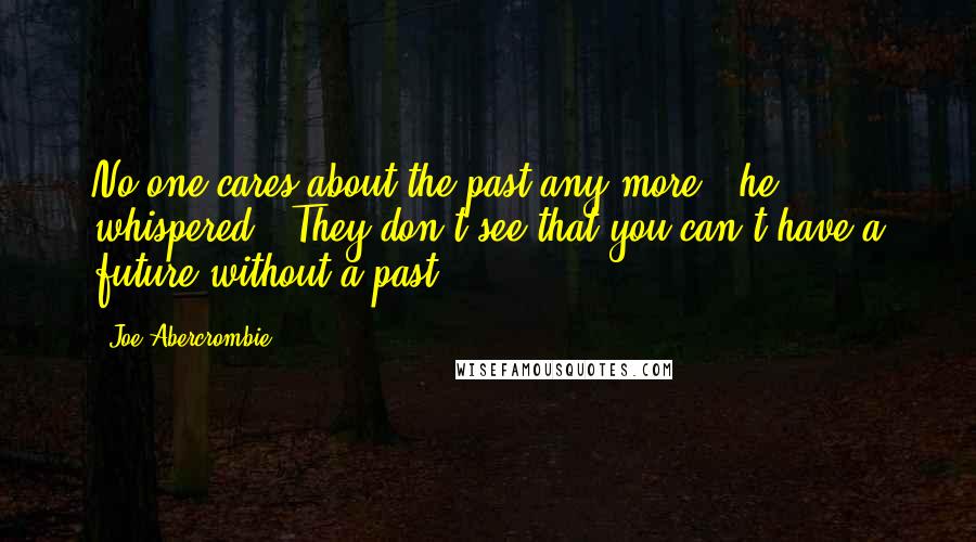 Joe Abercrombie Quotes: No one cares about the past any more," he whispered. "They don't see that you can't have a future without a past.