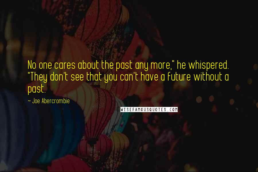 Joe Abercrombie Quotes: No one cares about the past any more," he whispered. "They don't see that you can't have a future without a past.