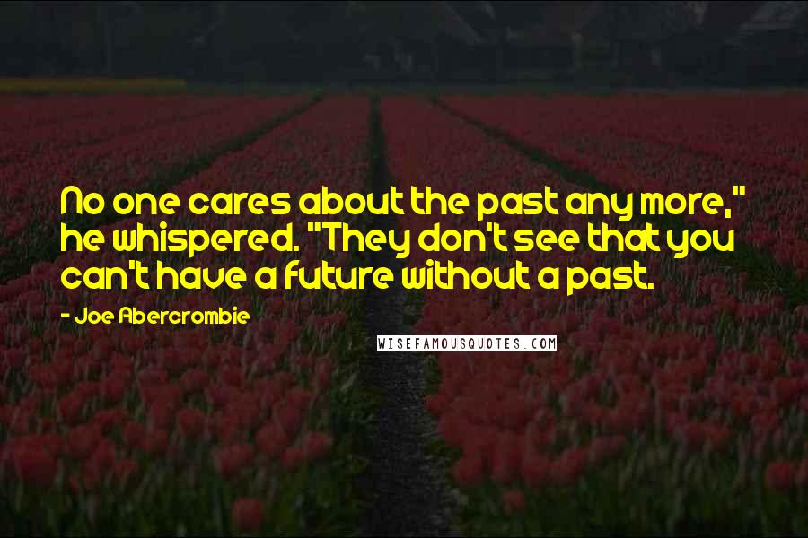 Joe Abercrombie Quotes: No one cares about the past any more," he whispered. "They don't see that you can't have a future without a past.
