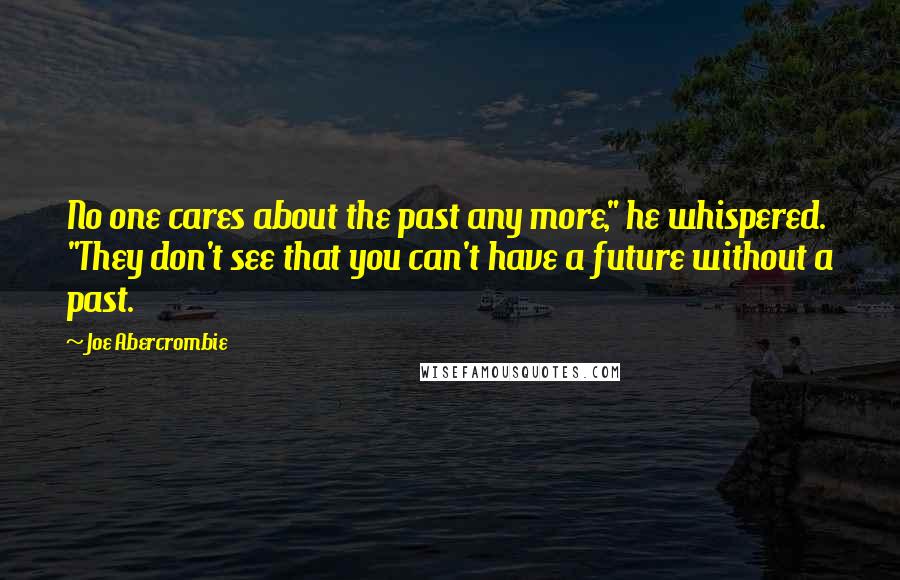 Joe Abercrombie Quotes: No one cares about the past any more," he whispered. "They don't see that you can't have a future without a past.