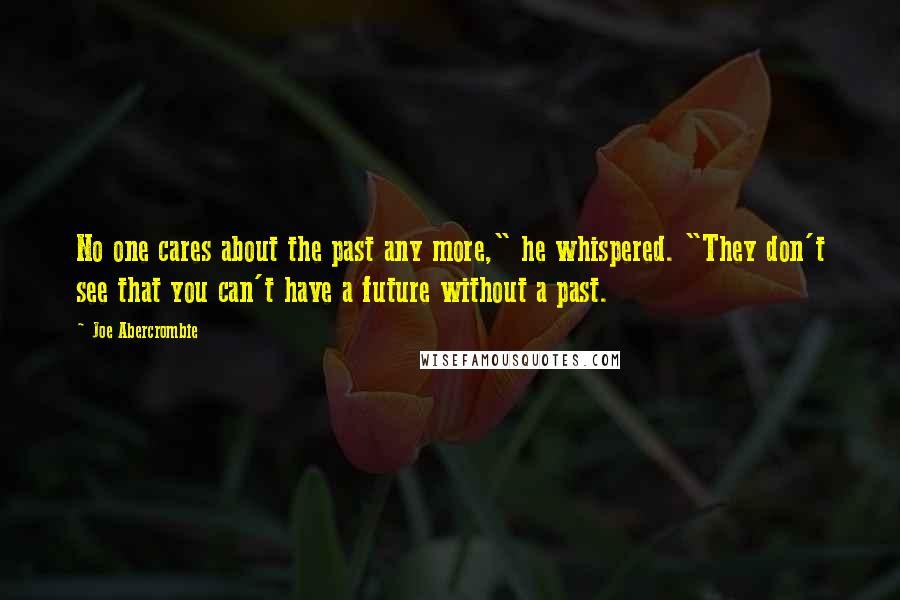 Joe Abercrombie Quotes: No one cares about the past any more," he whispered. "They don't see that you can't have a future without a past.