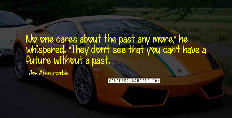 Joe Abercrombie Quotes: No one cares about the past any more," he whispered. "They don't see that you can't have a future without a past.