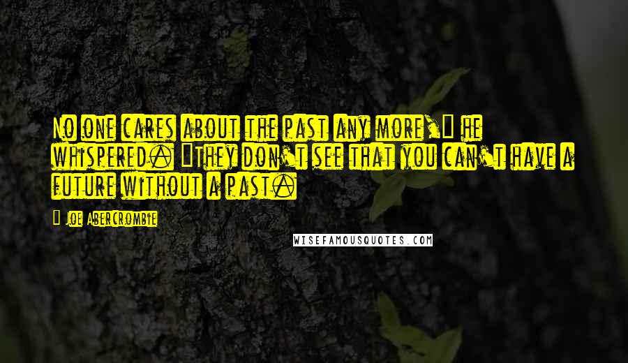 Joe Abercrombie Quotes: No one cares about the past any more," he whispered. "They don't see that you can't have a future without a past.