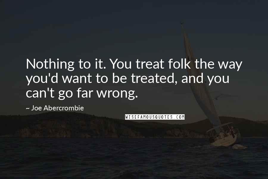 Joe Abercrombie Quotes: Nothing to it. You treat folk the way you'd want to be treated, and you can't go far wrong.