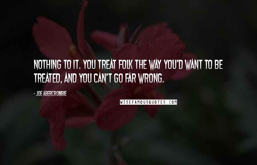 Joe Abercrombie Quotes: Nothing to it. You treat folk the way you'd want to be treated, and you can't go far wrong.