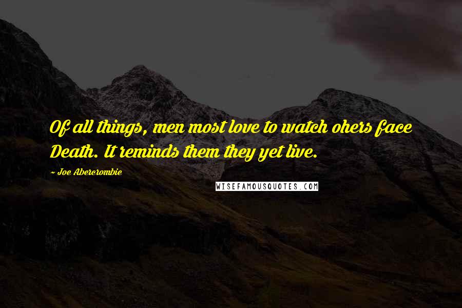 Joe Abercrombie Quotes: Of all things, men most love to watch ohers face Death. It reminds them they yet live.