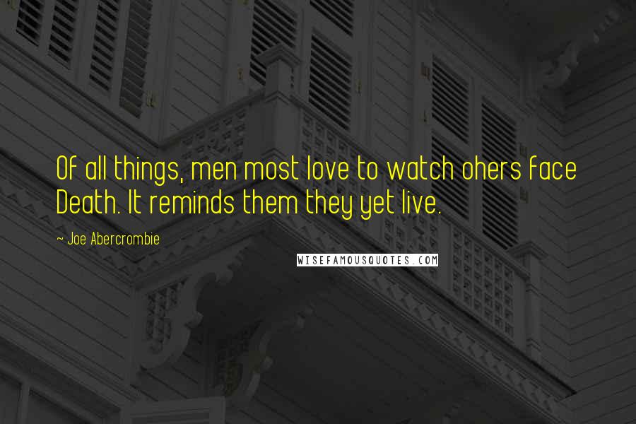 Joe Abercrombie Quotes: Of all things, men most love to watch ohers face Death. It reminds them they yet live.