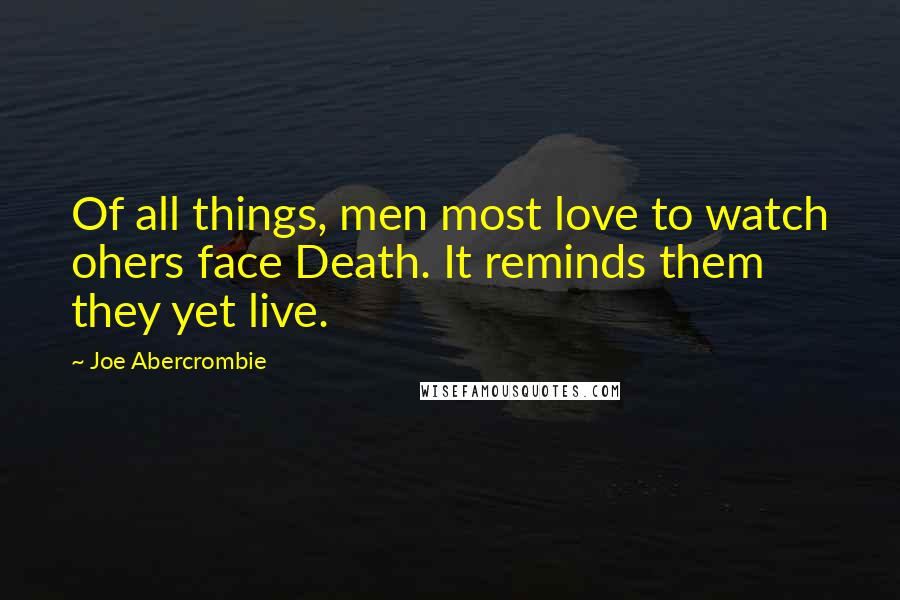 Joe Abercrombie Quotes: Of all things, men most love to watch ohers face Death. It reminds them they yet live.