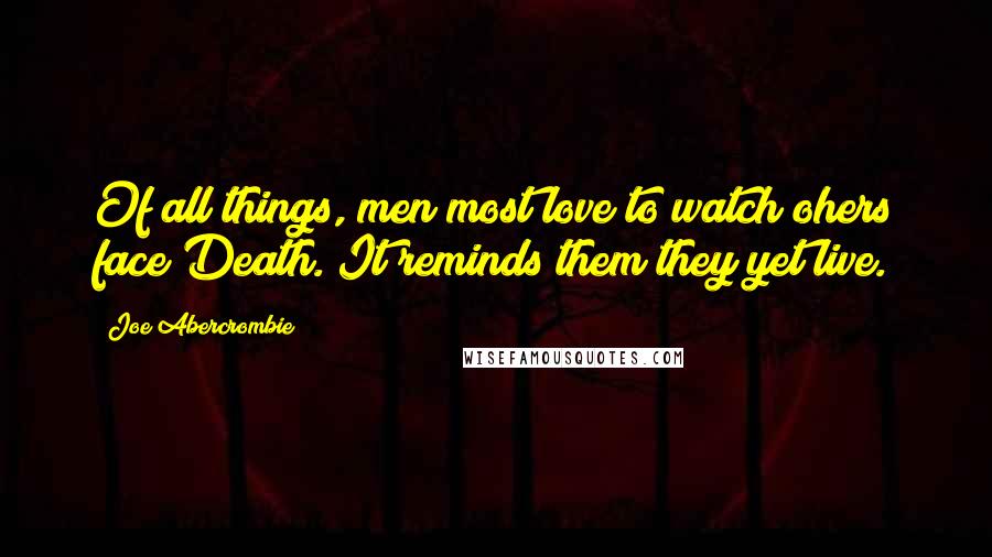 Joe Abercrombie Quotes: Of all things, men most love to watch ohers face Death. It reminds them they yet live.