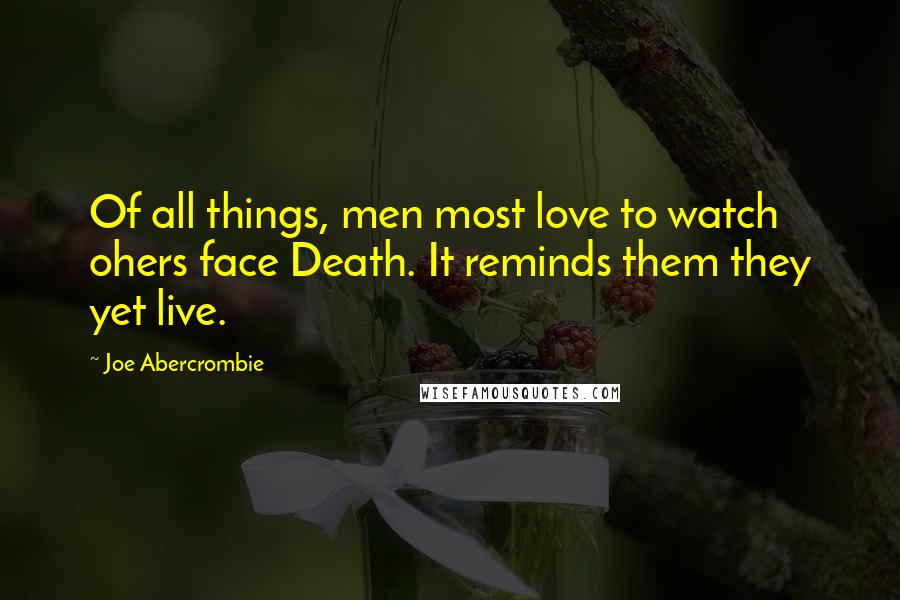 Joe Abercrombie Quotes: Of all things, men most love to watch ohers face Death. It reminds them they yet live.