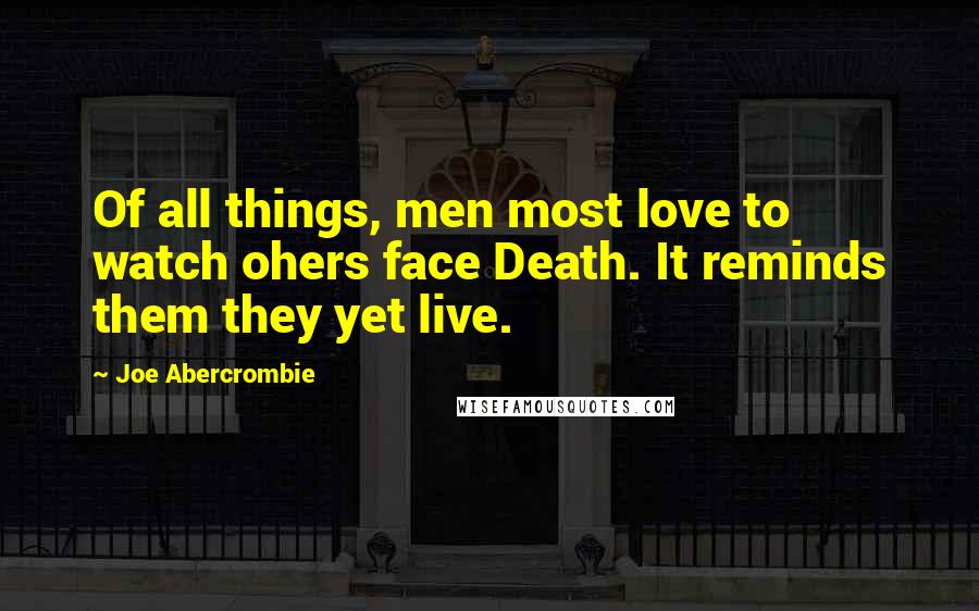 Joe Abercrombie Quotes: Of all things, men most love to watch ohers face Death. It reminds them they yet live.