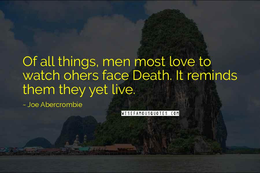 Joe Abercrombie Quotes: Of all things, men most love to watch ohers face Death. It reminds them they yet live.