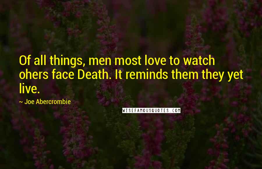 Joe Abercrombie Quotes: Of all things, men most love to watch ohers face Death. It reminds them they yet live.