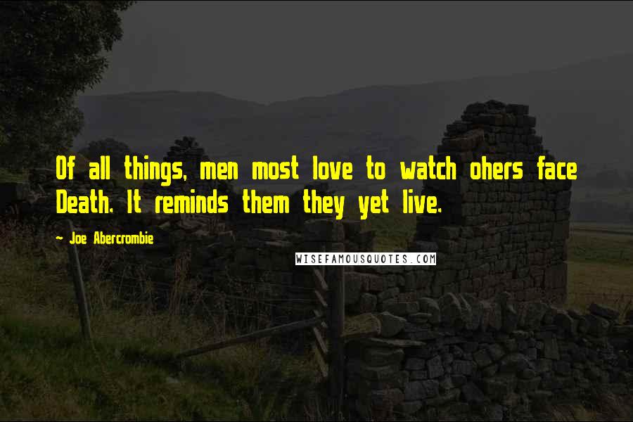 Joe Abercrombie Quotes: Of all things, men most love to watch ohers face Death. It reminds them they yet live.